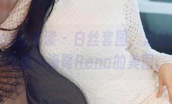 HuaYang花漾 – 白丝套图，总是想多看几眼小海臀Rena的美图。