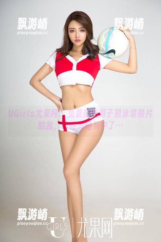 UGirls尤果网 - 免费获取游子熙泳装照片的我，已经深陷其中了…