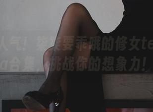 免费大人气！柒柒要乖哦的修女temática合集，挑战你的想象力！